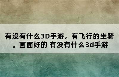 有没有什么3D手游。有飞行的坐骑。画面好的 有没有什么3d手游